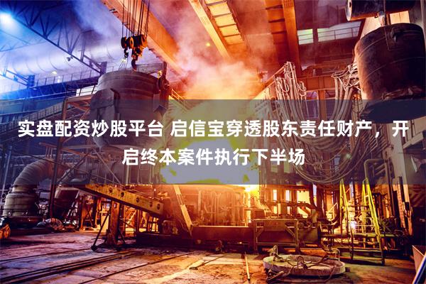 实盘配资炒股平台 启信宝穿透股东责任财产,开启终本案件执行下半场
