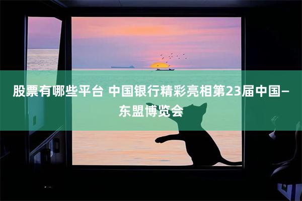股票有哪些平台 中国银行精彩亮相第23届中国—东盟博览会
