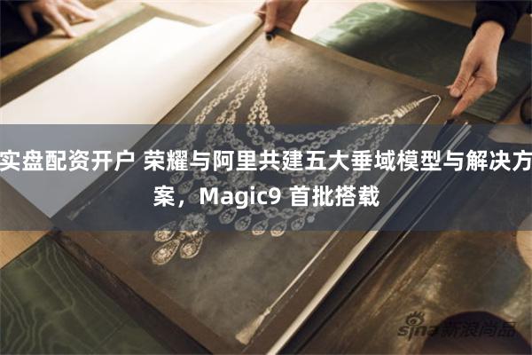 实盘配资开户 荣耀与阿里共建五大垂域模型与解决方案，Magic9 首批搭载