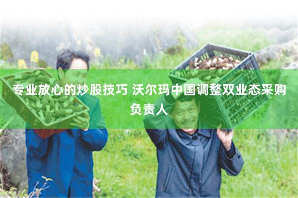 专业放心的炒股技巧 沃尔玛中国调整双业态采购负责人