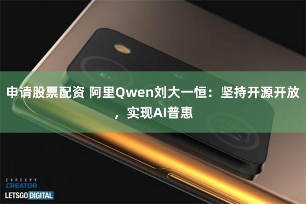 申请股票配资 阿里Qwen刘大一恒:坚持开源开放,实现AI普惠