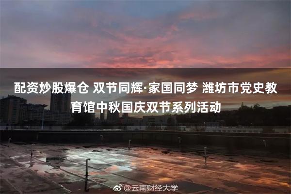 配资炒股爆仓 双节同辉·家国同梦 潍坊市党史教育馆中秋国庆双节系列活动