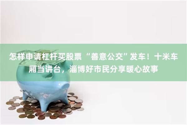 怎样申请杠杆买股票 “善意公交”发车！十米车厢当讲台，淄博好市民分享暖心故事