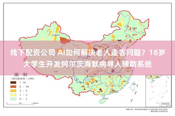 线下配资公司 AI如何解决老人走丢问题？18岁大学生开发阿尔茨海默病寻人辅助系统