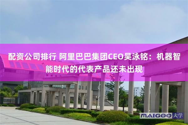 配资公司排行 阿里巴巴集团CEO吴泳铭：机器智能时代的代表产品还未出现