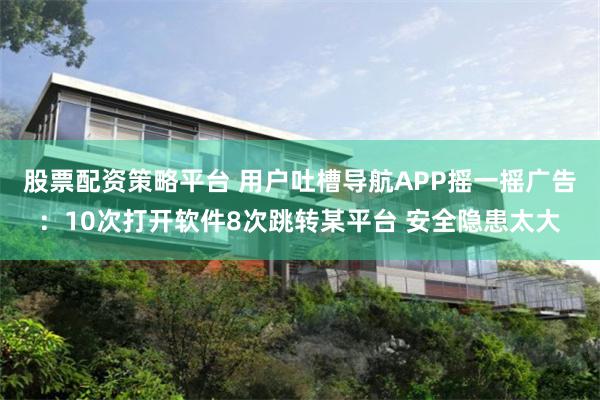 股票配资策略平台 用户吐槽导航APP摇一摇广告：10次打开软件8次跳转某平台 安全隐患太大