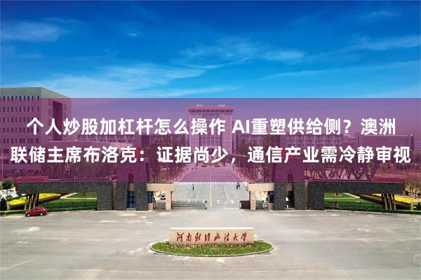 个人炒股加杠杆怎么操作 AI重塑供给侧?澳洲联储主席布洛克:证据尚少,通信产业需冷静审视