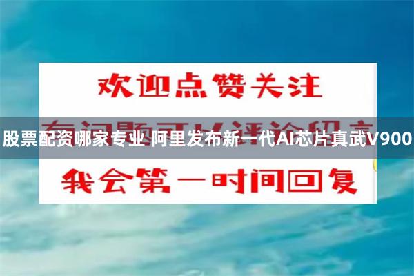 股票配资哪家专业 阿里发布新一代AI芯片真武V900
