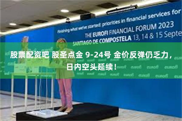 股票配资吧 股圣点金 9-24号 金价反弹仍乏力，日内空头延续！