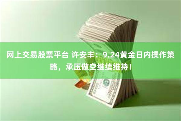 网上交易股票平台 许安丰：9.24黄金日内操作策略，承压做空继续维持！