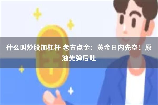 什么叫炒股加杠杆 老古点金：黄金日内先空！原油先弹后吐