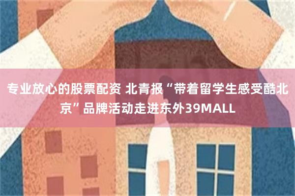 专业放心的股票配资 北青报“带着留学生感受酷北京”品牌活动走进东外39MALL