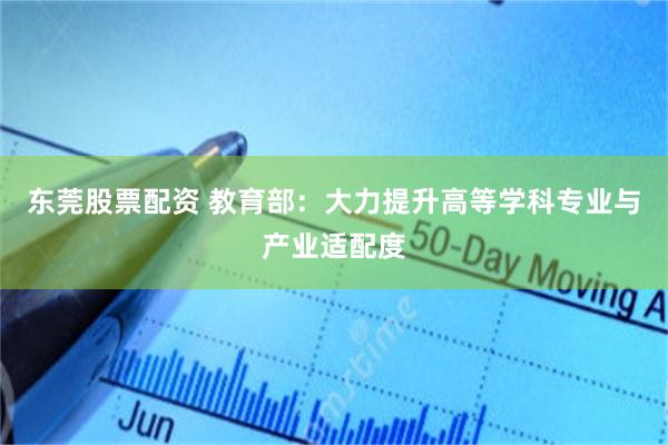东莞股票配资 教育部：大力提升高等学科专业与产业适配度