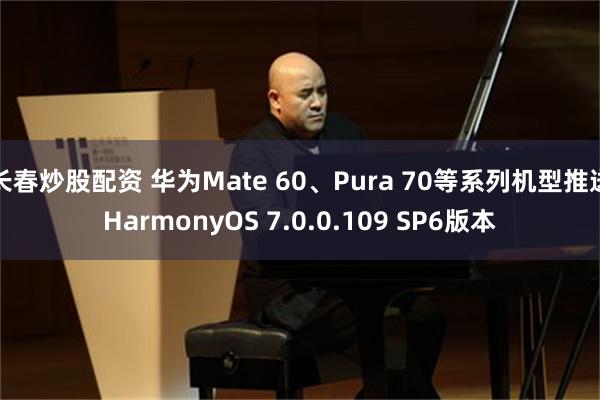 长春炒股配资 华为Mate 60、Pura 70等系列机型推送HarmonyOS 7.0.0.109 SP6版本