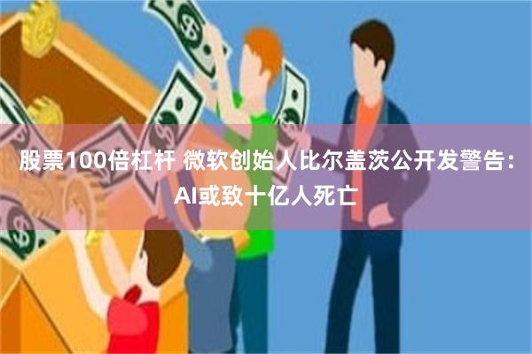 股票100倍杠杆 微软创始人比尔盖茨公开发警告：AI或致十亿人死亡