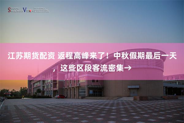 江苏期货配资 返程高峰来了！中秋假期最后一天，这些区段客流密集→