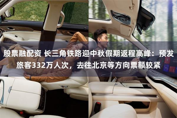 股票融配资 长三角铁路迎中秋假期返程高峰：预发旅客332万人次，去往北京等方向票额较紧