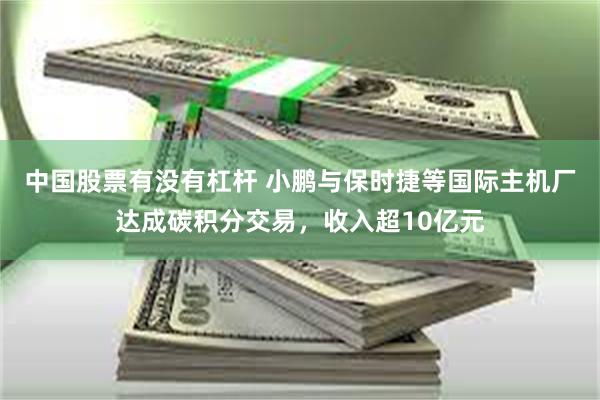 中国股票有没有杠杆 小鹏与保时捷等国际主机厂达成碳积分交易,收入超10亿元