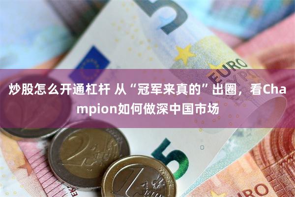 炒股怎么开通杠杆 从“冠军来真的”出圈,看Champion如何做深中国市场