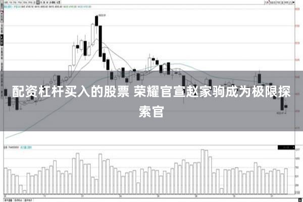 配资杠杆买入的股票 荣耀官宣赵家驹成为极限探索官