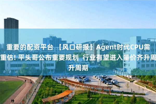重要的配资平台 【风口研报】Agent时代CPU需求重估! 平头哥公布重要规划  行业有望进入量价齐升周期