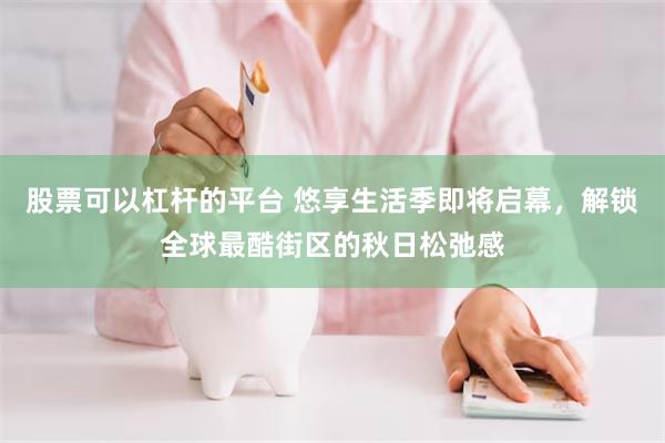 股票可以杠杆的平台 悠享生活季即将启幕,解锁全球最酷街区的秋日松弛感