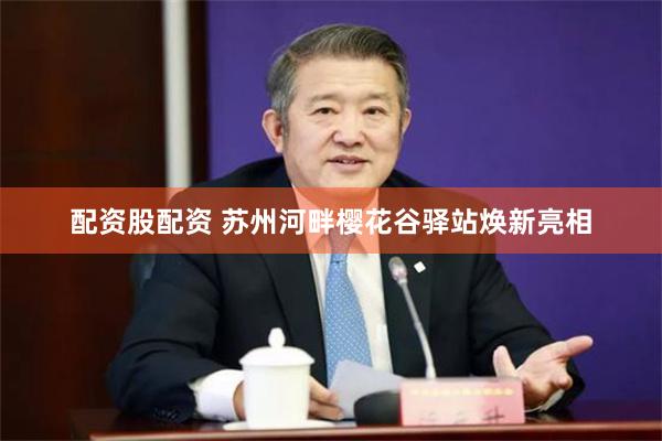 配资股配资 苏州河畔樱花谷驿站焕新亮相