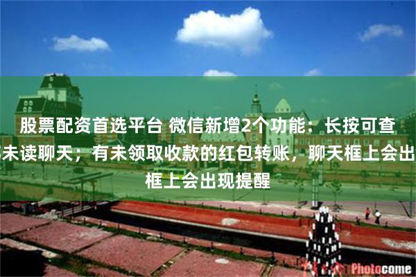 股票配资首选平台 微信新增2个功能：长按可查看全部未读聊天；有未领取收款的红包转账，聊天框上会出现提醒