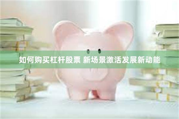 如何购买杠杆股票 新场景激活发展新动能