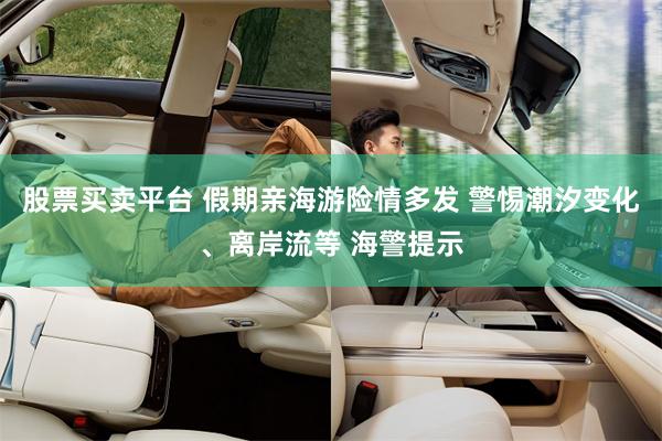 股票买卖平台 假期亲海游险情多发 警惕潮汐变化、离岸流等 海警提示