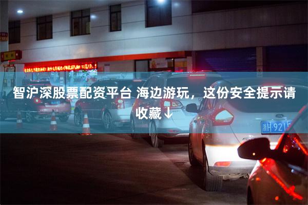 智沪深股票配资平台 海边游玩，这份安全提示请收藏↓