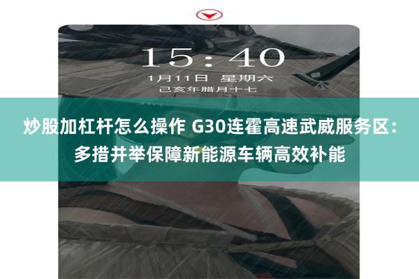 炒股加杠杆怎么操作 G30连霍高速武威服务区：多措并举保障新能源车辆高效补能