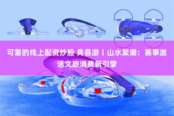 可靠的线上配资炒股 奔县游丨山水聚潮：赛事激活文旅消费新引擎
