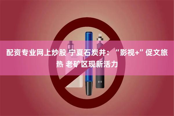 配资专业网上炒股 宁夏石炭井:“影视+”促文旅热 老矿区现新活力