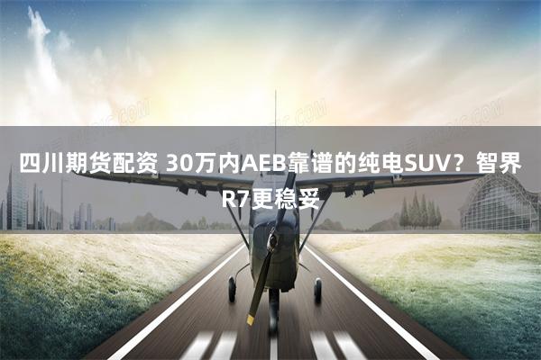 四川期货配资 30万内AEB靠谱的纯电SUV?智界R7更稳妥