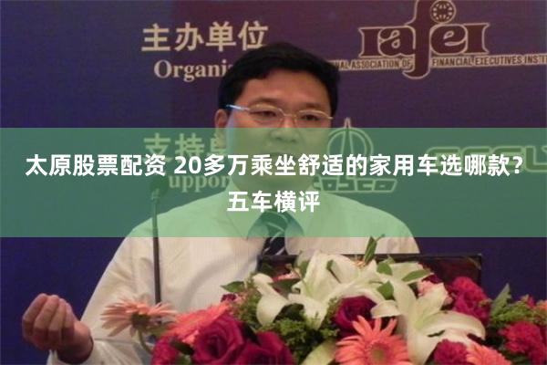 太原股票配资 20多万乘坐舒适的家用车选哪款？五车横评