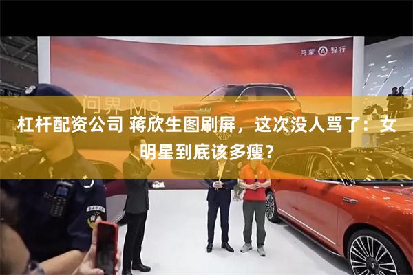 杠杆配资公司 蒋欣生图刷屏,这次没人骂了:女明星到底该多瘦?