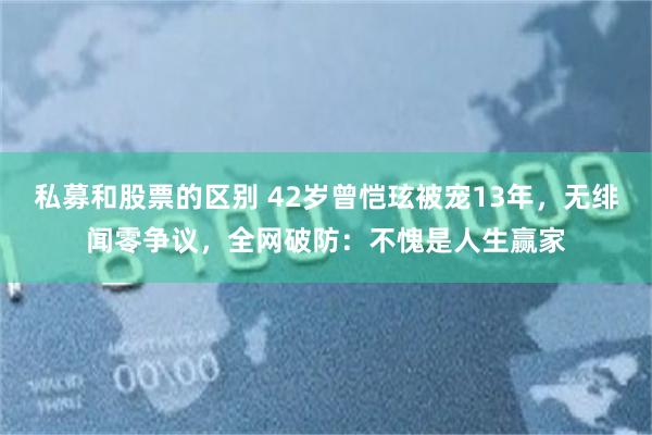私募和股票的区别 42岁曾恺玹被宠13年,无绯闻零争议,全网破防:不愧是人生赢家
