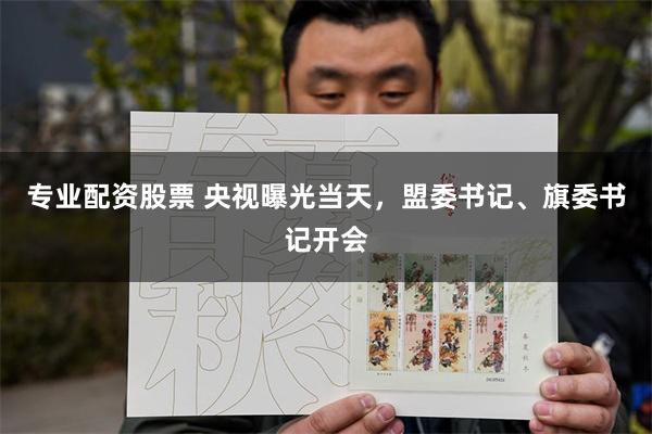 专业配资股票 央视曝光当天，盟委书记、旗委书记开会