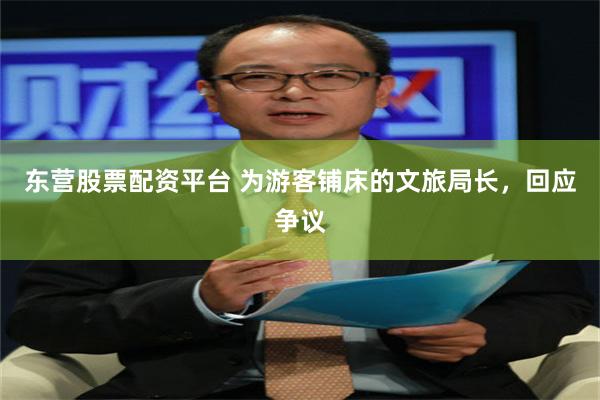 东营股票配资平台 为游客铺床的文旅局长,回应争议