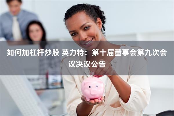 如何加杠杆炒股 英力特：第十届董事会第九次会议决议公告