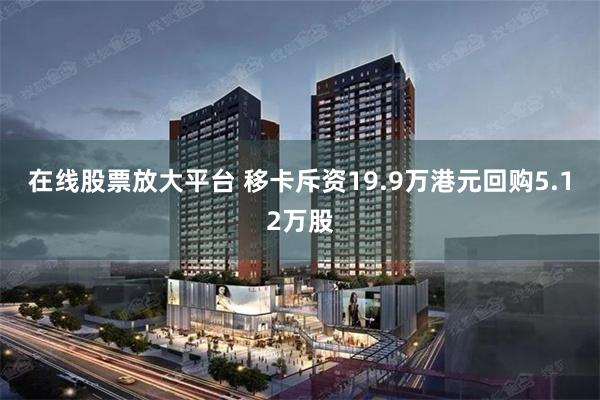 在线股票放大平台 移卡斥资19.9万港元回购5.12万股