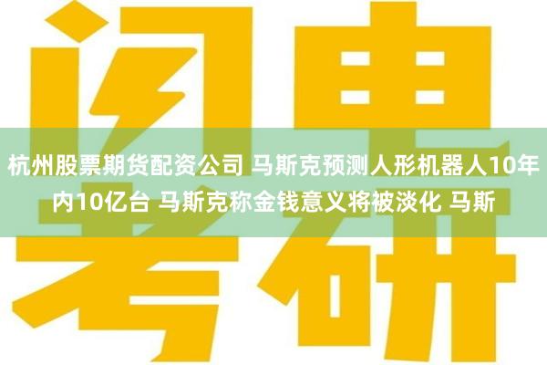 杭州股票期货配资公司 马斯克预测人形机器人10年内10亿台 马斯克称金钱意义将被淡化 马斯