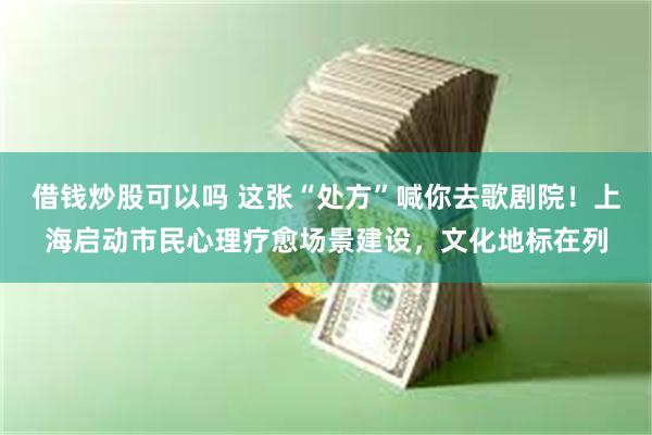 借钱炒股可以吗 这张“处方”喊你去歌剧院!上海启动市民心理疗愈场景建设,文化地标在列