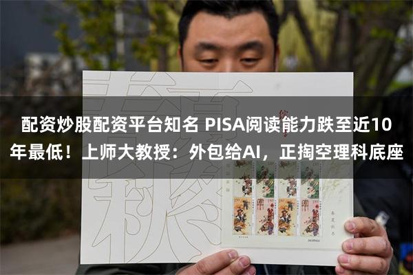 配资炒股配资平台知名 PISA阅读能力跌至近10年最低!上师大教授:外包给AI,正掏空理科底座