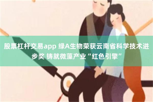 股票杠杆交易app 绿A生物荣获云南省科学技术进步奖 铸就微藻产业“红色引擎”