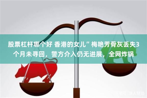 股票杠杆哪个好 香港的女儿”梅艳芳骨灰丢失3个月未寻回，警方介入仍无进展，全网炸锅