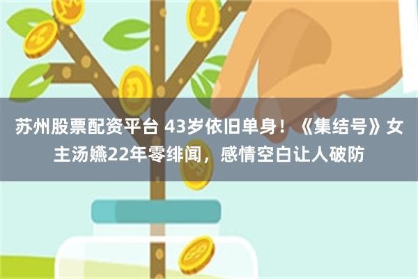 苏州股票配资平台 43岁依旧单身!《集结号》女主汤嬿22年零绯闻,感情空白让人破防