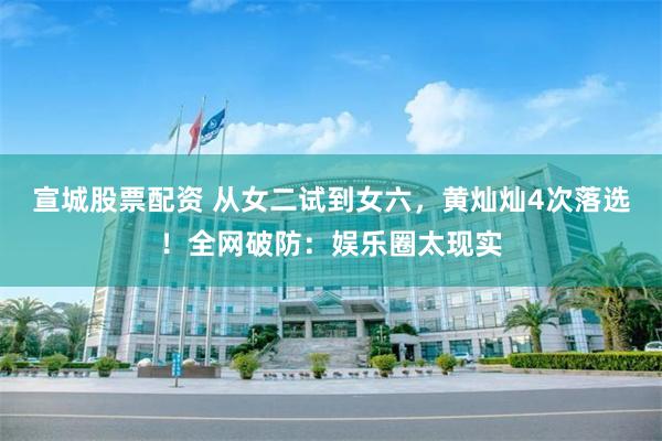 宣城股票配资 从女二试到女六，黄灿灿4次落选！全网破防：娱乐圈太现实