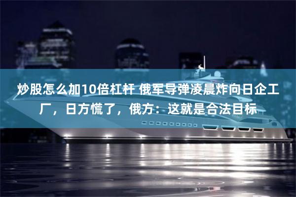炒股怎么加10倍杠杆 俄军导弹凌晨炸向日企工厂,日方慌了,俄方:这就是合法目标